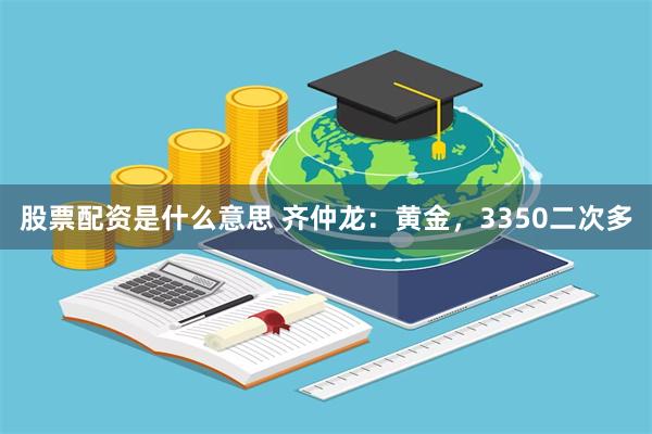 股票配资是什么意思 齐仲龙：黄金，3350二次多