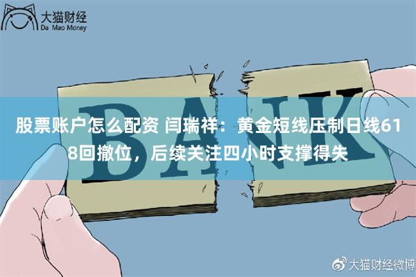股票账户怎么配资 闫瑞祥：黄金短线压制日线618回撤位，后续关注四小时支撑得失