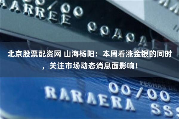 北京股票配资网 山海杨阳：本周看涨金银的同时，关注市场动态消息面影响！