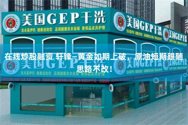 在线炒股融资 轩锋—黄金如期上破，原油短期跟随思路不改！