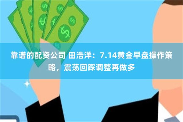 靠谱的配资公司 田浩洋：7.14黄金早盘操作策略，震荡回踩调整再做多