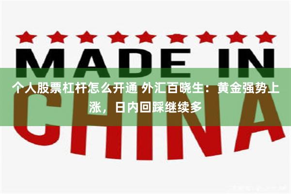 个人股票杠杆怎么开通 外汇百晓生：黄金强势上涨，日内回踩继续多