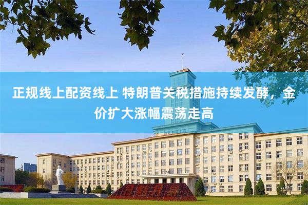 正规线上配资线上 特朗普关税措施持续发酵，金价扩大涨幅震荡走高