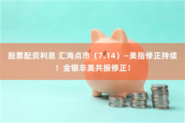 股票配资利息 汇海点市（7.14）—美指修正持续！金银非美共振修正！
