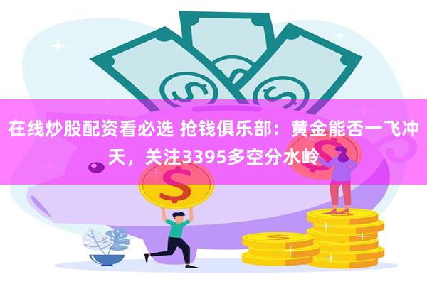 在线炒股配资看必选 抢钱俱乐部：黄金能否一飞冲天，关注3395多空分水岭
