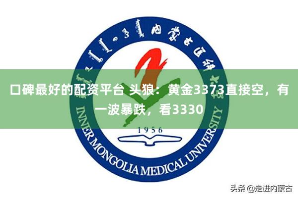 口碑最好的配资平台 头狼：黄金3373直接空，有一波暴跌，看3330