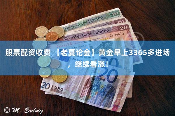 股票配资收费 【老夏论金】黄金早上3365多进场，继续看涨！