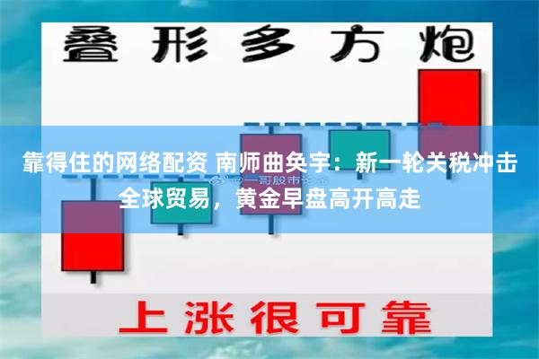 靠得住的网络配资 南师曲奂宇：新一轮关税冲击全球贸易，黄金早盘高开高走