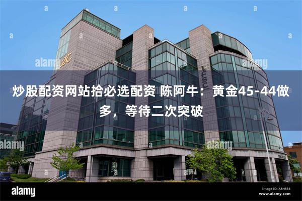 炒股配资网站拾必选配资 陈阿牛：黄金45-44做多，等待二次突破