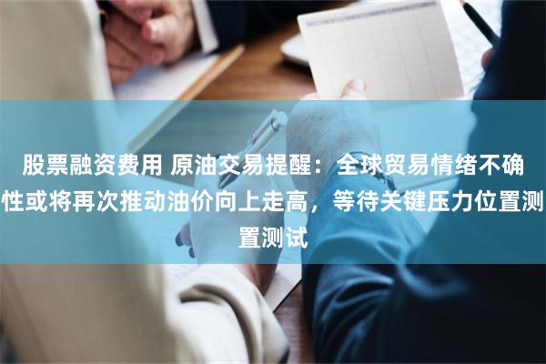 股票融资费用 原油交易提醒：全球贸易情绪不确定性或将再次推动油价向上走高，等待关键压力位置测试