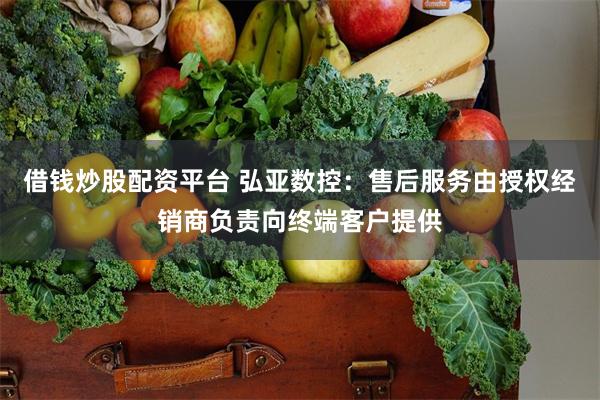 借钱炒股配资平台 弘亚数控：售后服务由授权经销商负责向终端客户提供