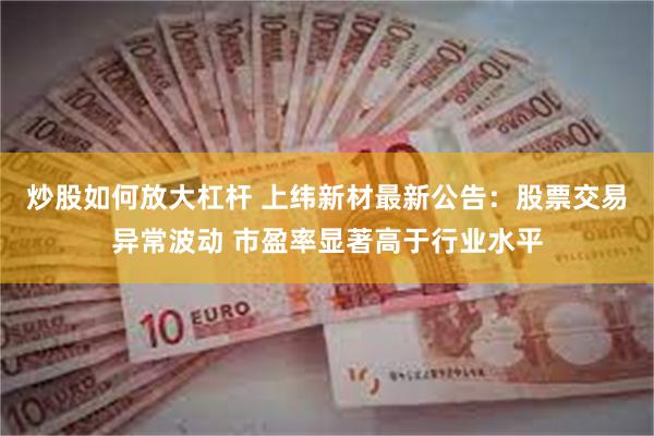炒股如何放大杠杆 上纬新材最新公告：股票交易异常波动 市盈率显著高于行业水平