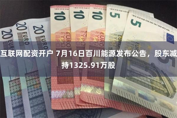 互联网配资开户 7月16日百川能源发布公告，股东减持1325.91万股