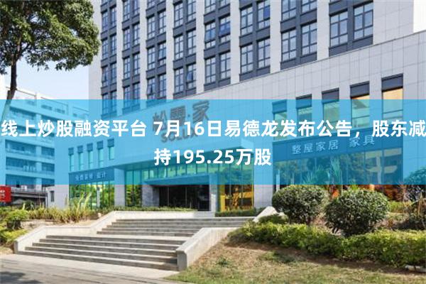 线上炒股融资平台 7月16日易德龙发布公告，股东减持195.25万股