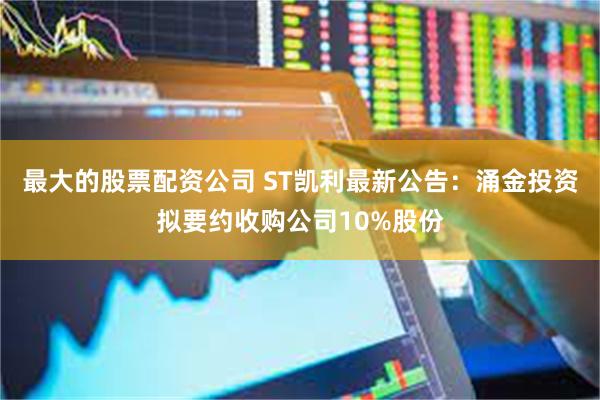 最大的股票配资公司 ST凯利最新公告：涌金投资拟要约收购公司10%股份