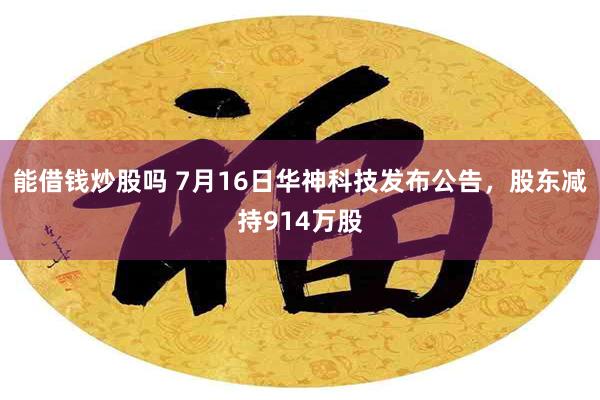 能借钱炒股吗 7月16日华神科技发布公告，股东减持914万股