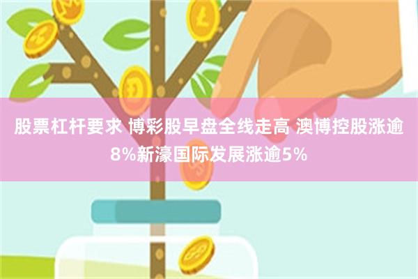 股票杠杆要求 博彩股早盘全线走高 澳博控股涨逾8%新濠国际发展涨逾5%