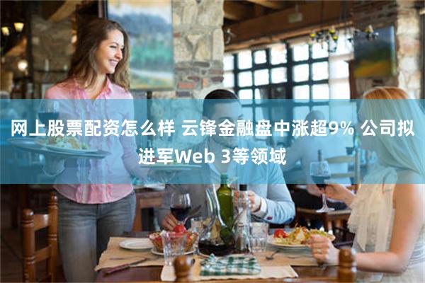 网上股票配资怎么样 云锋金融盘中涨超9% 公司拟进军Web 3等领域