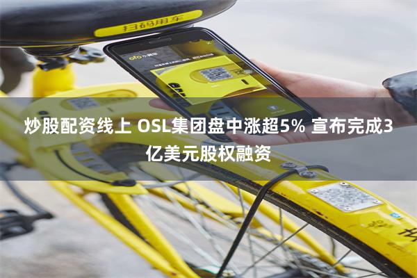 炒股配资线上 OSL集团盘中涨超5% 宣布完成3亿美元股权融资