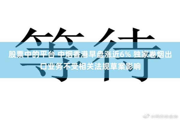 股票中的平台 中烟香港早盘涨近6% 独家卷烟出口业务不受相关法规草案影响
