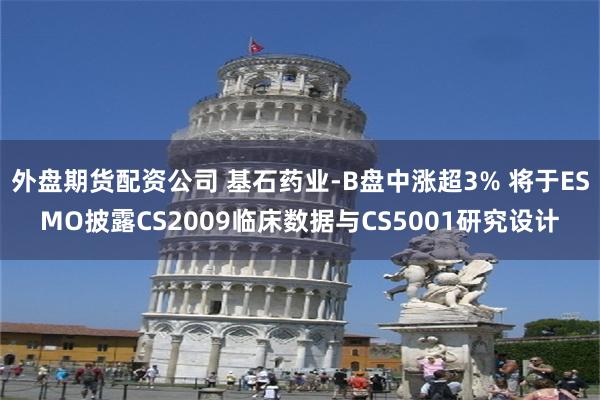 外盘期货配资公司 基石药业-B盘中涨超3% 将于ESMO披露CS2009临床数据与CS5001研究设计