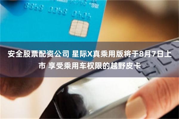 安全股票配资公司 星际X真乘用版将于8月7日上市 享受乘用车权限的越野皮卡