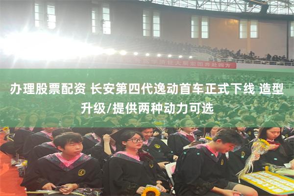 办理股票配资 长安第四代逸动首车正式下线 造型升级/提供两种动力可选