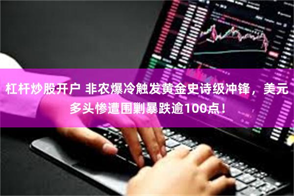 杠杆炒股开户 非农爆冷触发黄金史诗级冲锋，美元多头惨遭围剿暴跌逾100点！