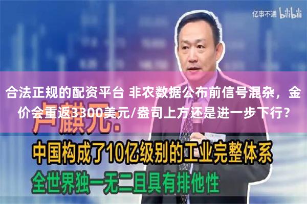 合法正规的配资平台 非农数据公布前信号混杂，金价会重返3300美元/盎司上方还是进一步下行？