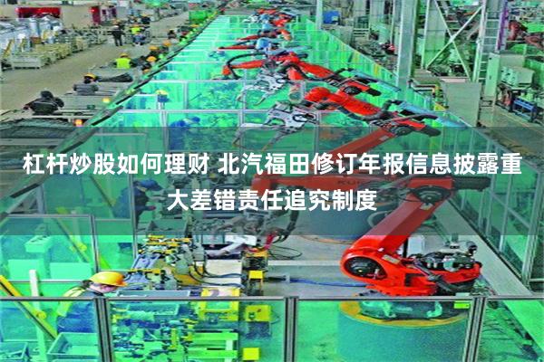 杠杆炒股如何理财 北汽福田修订年报信息披露重大差错责任追究制度
