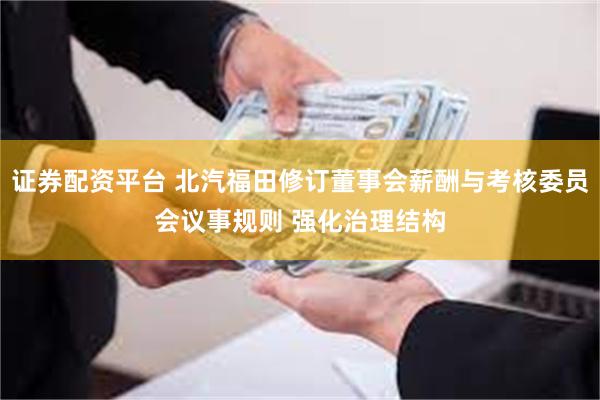 证券配资平台 北汽福田修订董事会薪酬与考核委员会议事规则 强化治理结构