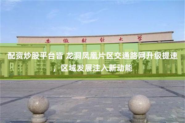 配资炒股平台皆 龙洞凤凰片区交通路网升级提速，区域发展注入新动能