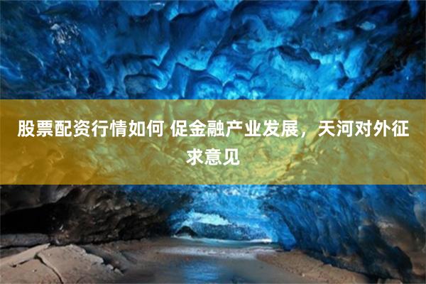 股票配资行情如何 促金融产业发展，天河对外征求意见