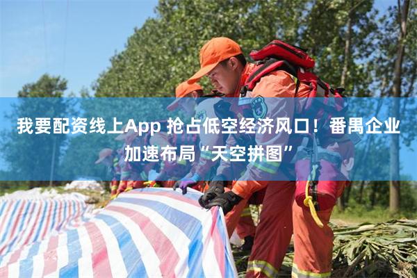 我要配资线上App 抢占低空经济风口!番禺企业加速布局“天空拼图”