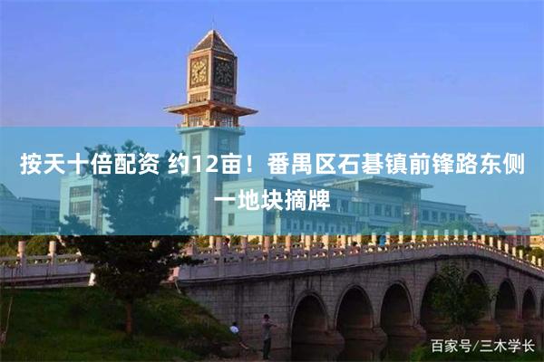 按天十倍配资 约12亩！番禺区石碁镇前锋路东侧一地块摘牌