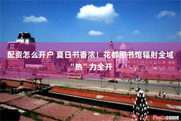 配资怎么开户 夏日书香浓！花都图书馆辐射全域“热”力全开