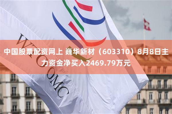 中国股票配资网上 巍华新材(603310)8月8日主力资金净买入2469.79万元