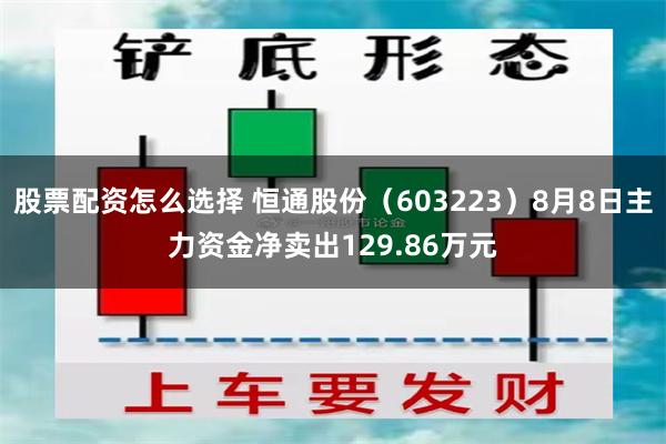 股票配资怎么选择 恒通股份（603223）8月8日主力资金净卖出129.86万元
