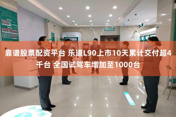 靠谱股票配资平台 乐道L90上市10天累计交付超4千台 全国试驾车增加至1000台