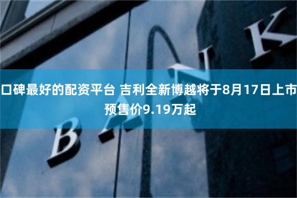 口碑最好的配资平台 吉利全新博越将于8月17日上市 预售价9.19万起