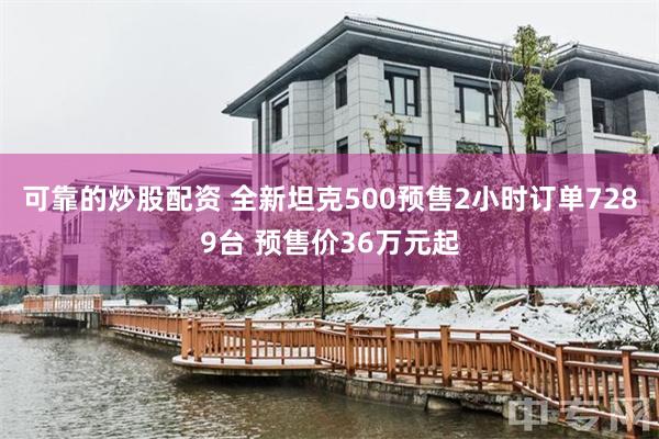 可靠的炒股配资 全新坦克500预售2小时订单7289台 预售价36万元起