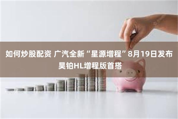 如何炒股配资 广汽全新“星源增程”8月19日发布 昊铂HL增程版首搭