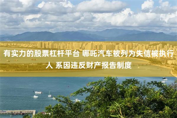 有实力的股票杠杆平台 哪吒汽车被列为失信被执行人 系因违反财产报告制度