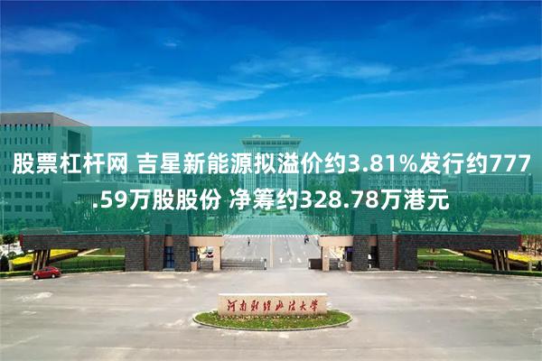 股票杠杆网 吉星新能源拟溢价约3.81%发行约777.59万股股份 净筹约328.78万港元