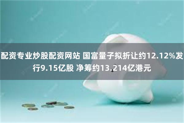 配资专业炒股配资网站 国富量子拟折让约12.12%发行9.15亿股 净筹约13.214亿港元
