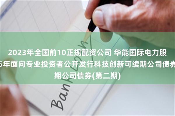 2023年全国前10正规配资公司 华能国际电力股份：2025年面向专业投资者公开发行科技创新可续期公司债券(第二期)