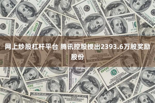 网上炒股杠杆平台 腾讯控股授出2393.6万股奖励股份