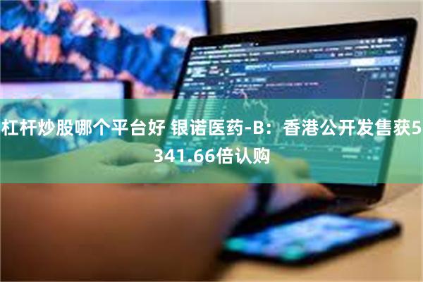 杠杆炒股哪个平台好 银诺医药-B：香港公开发售获5341.66倍认购