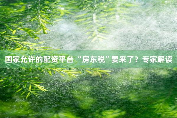 国家允许的配资平台 “房东税”要来了?专家解读