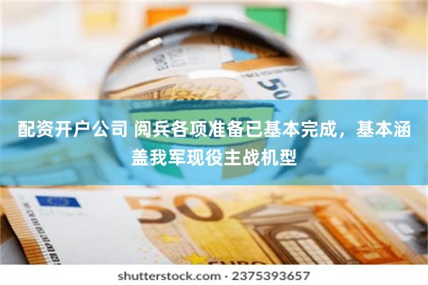配资开户公司 阅兵各项准备已基本完成，基本涵盖我军现役主战机型